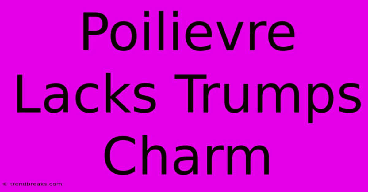 Poilievre Lacks Trumps Charm