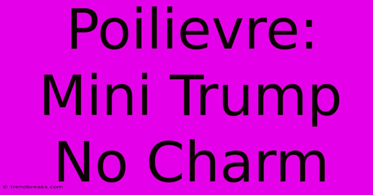 Poilievre: Mini Trump No Charm