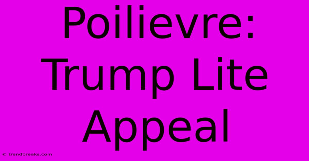 Poilievre: Trump Lite Appeal