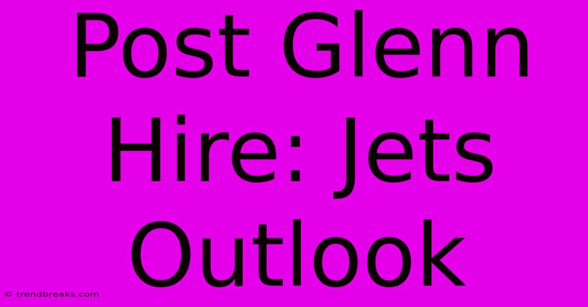 Post Glenn Hire: Jets Outlook