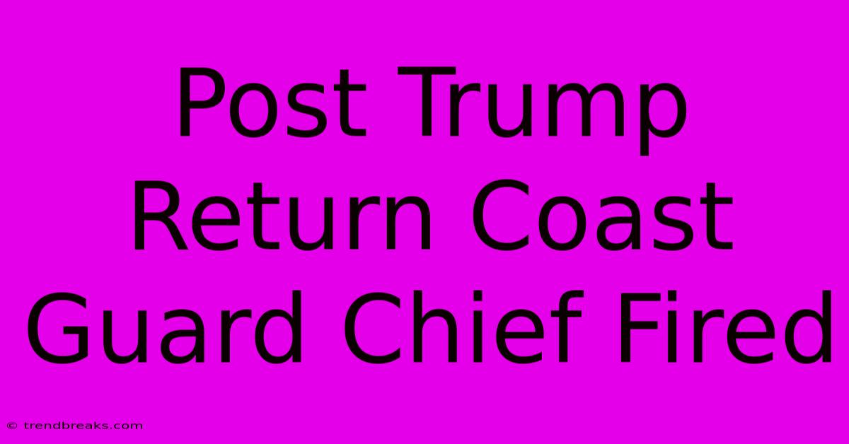 Post Trump Return Coast Guard Chief Fired