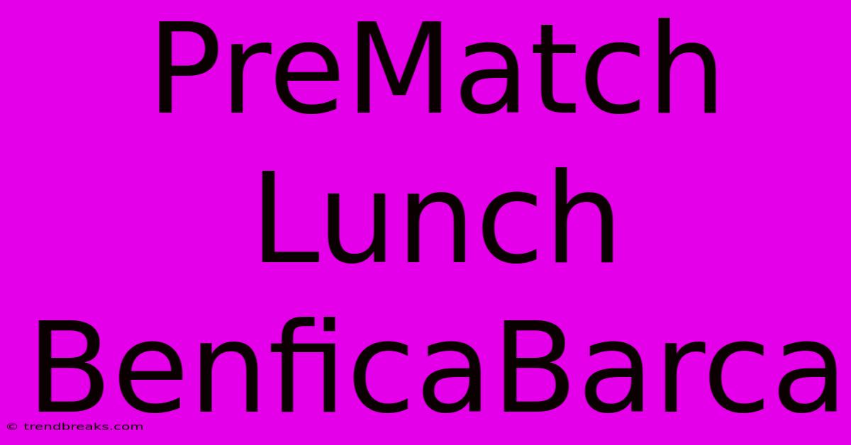 PreMatch Lunch BenficaBarca