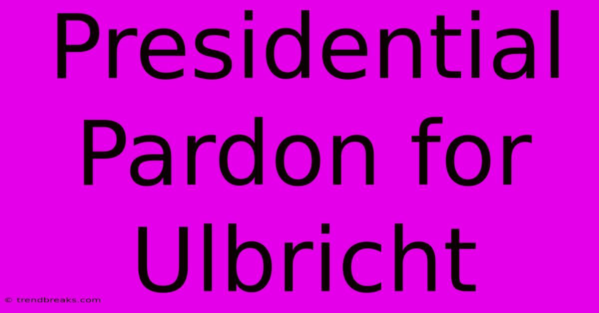 Presidential Pardon For Ulbricht