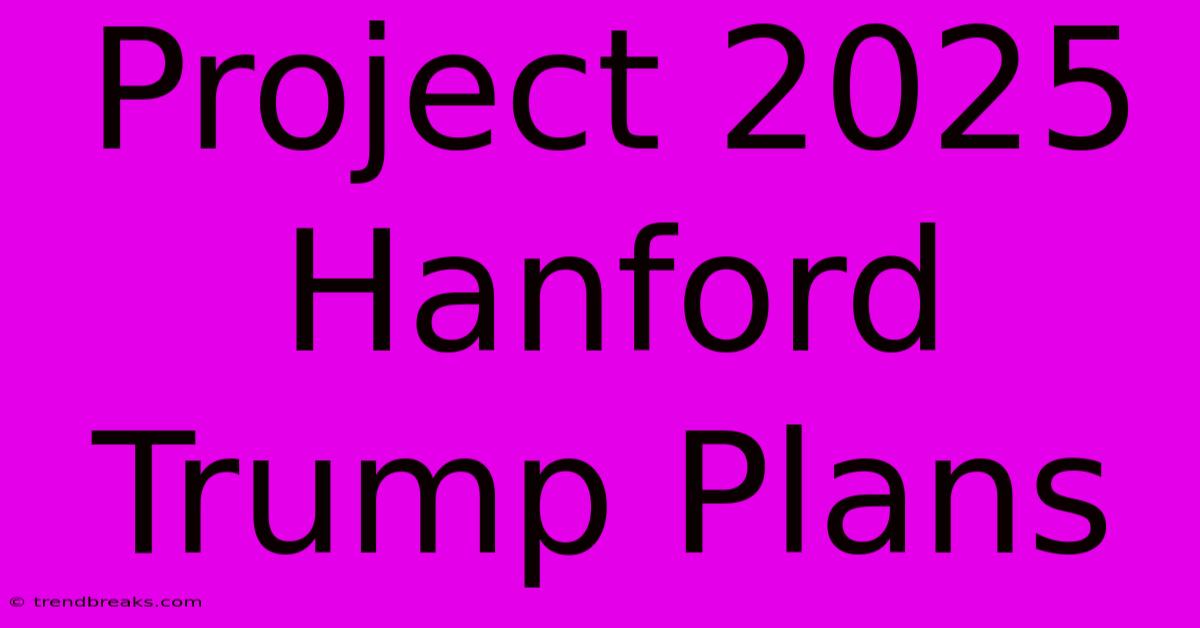 Project 2025 Hanford Trump Plans