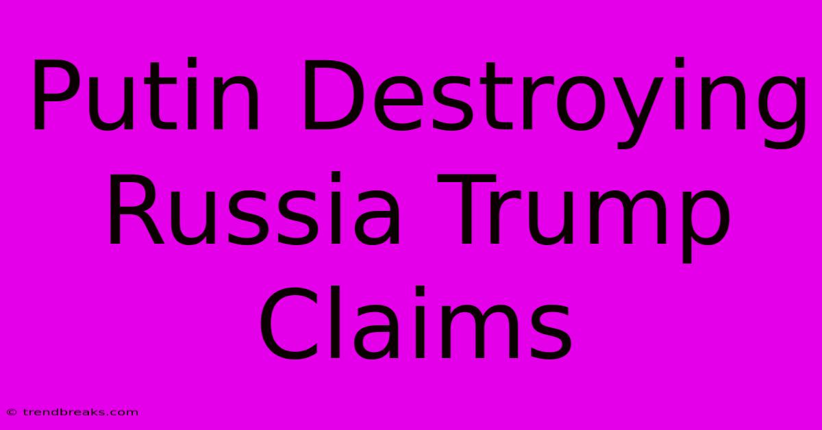 Putin Destroying Russia Trump Claims