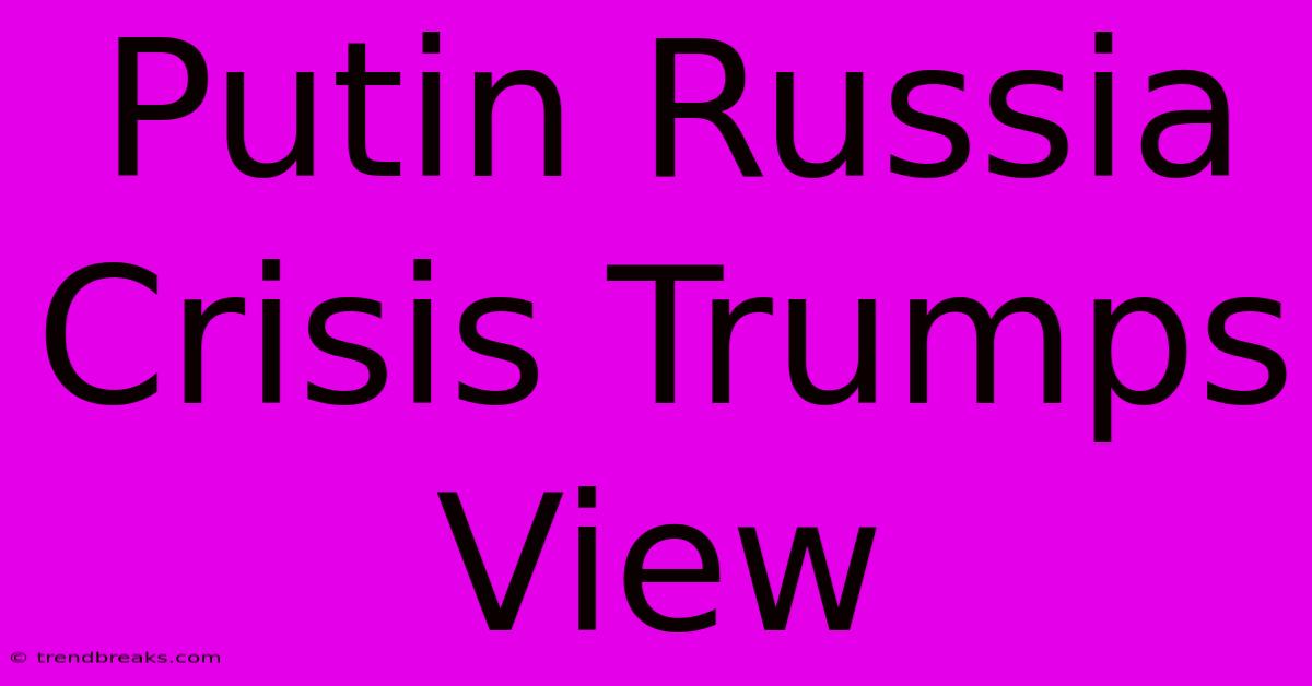 Putin Russia Crisis Trumps View