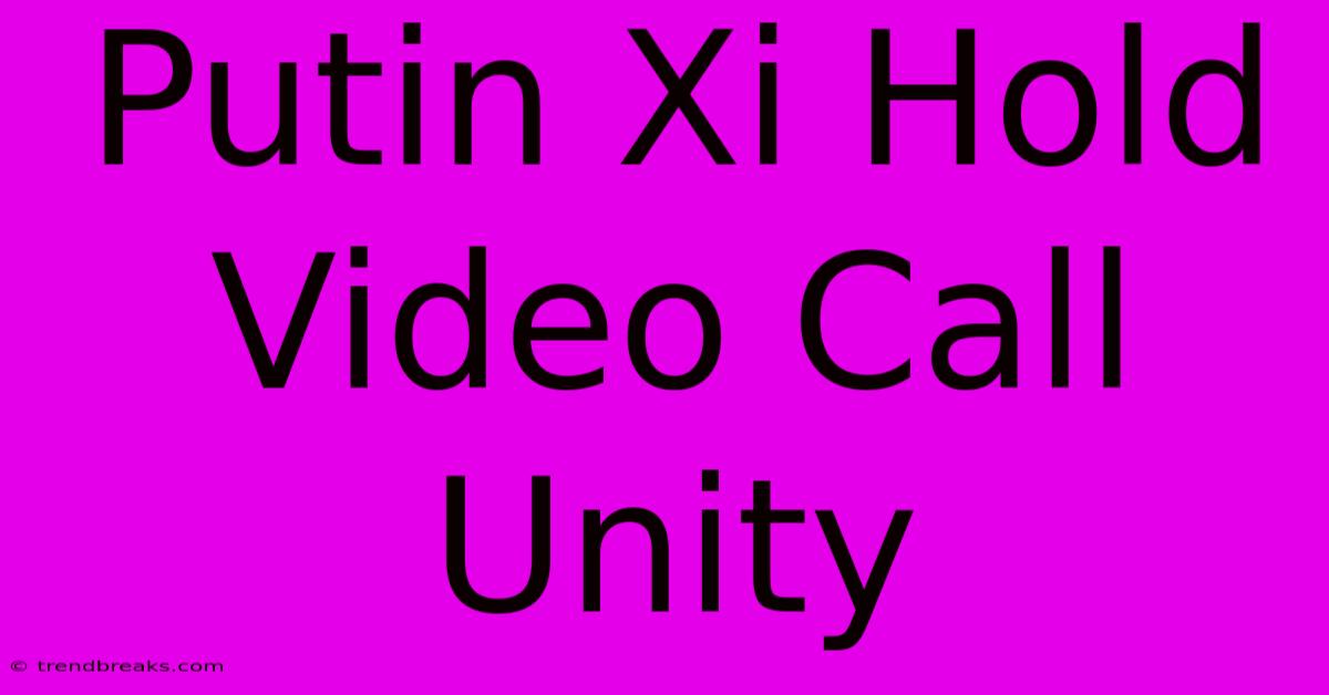 Putin Xi Hold Video Call Unity