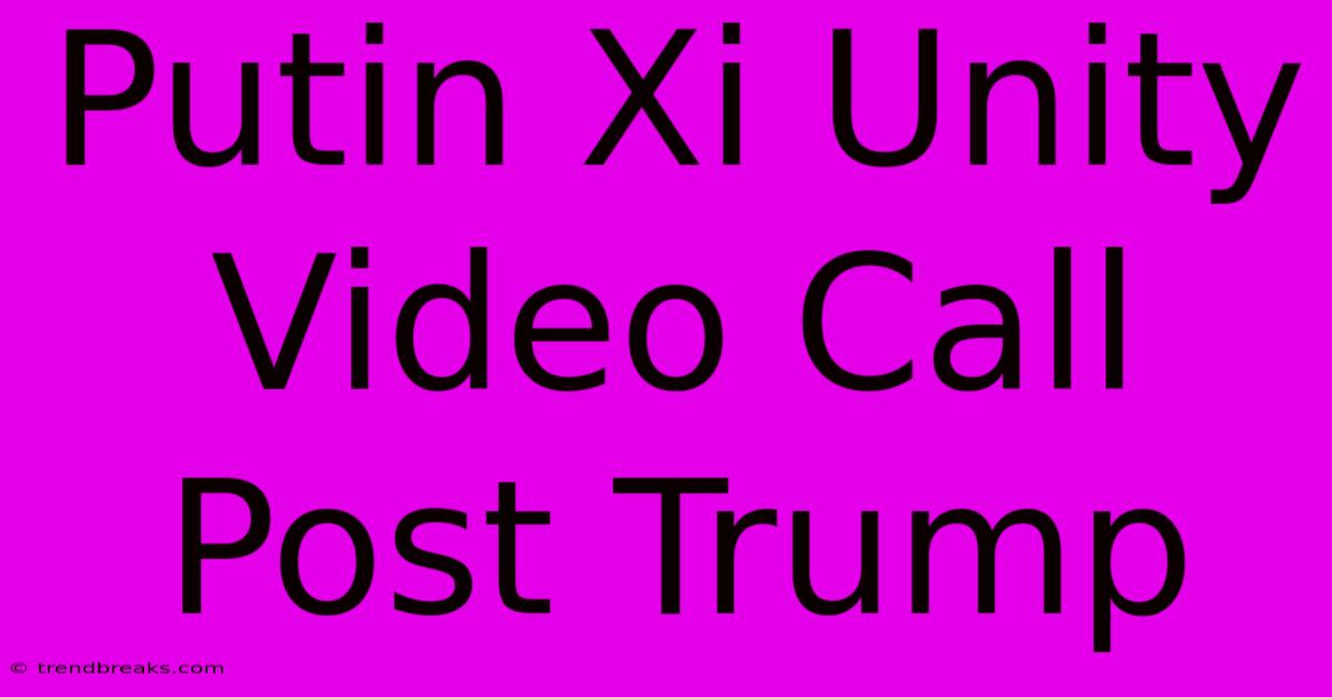 Putin Xi Unity Video Call Post Trump