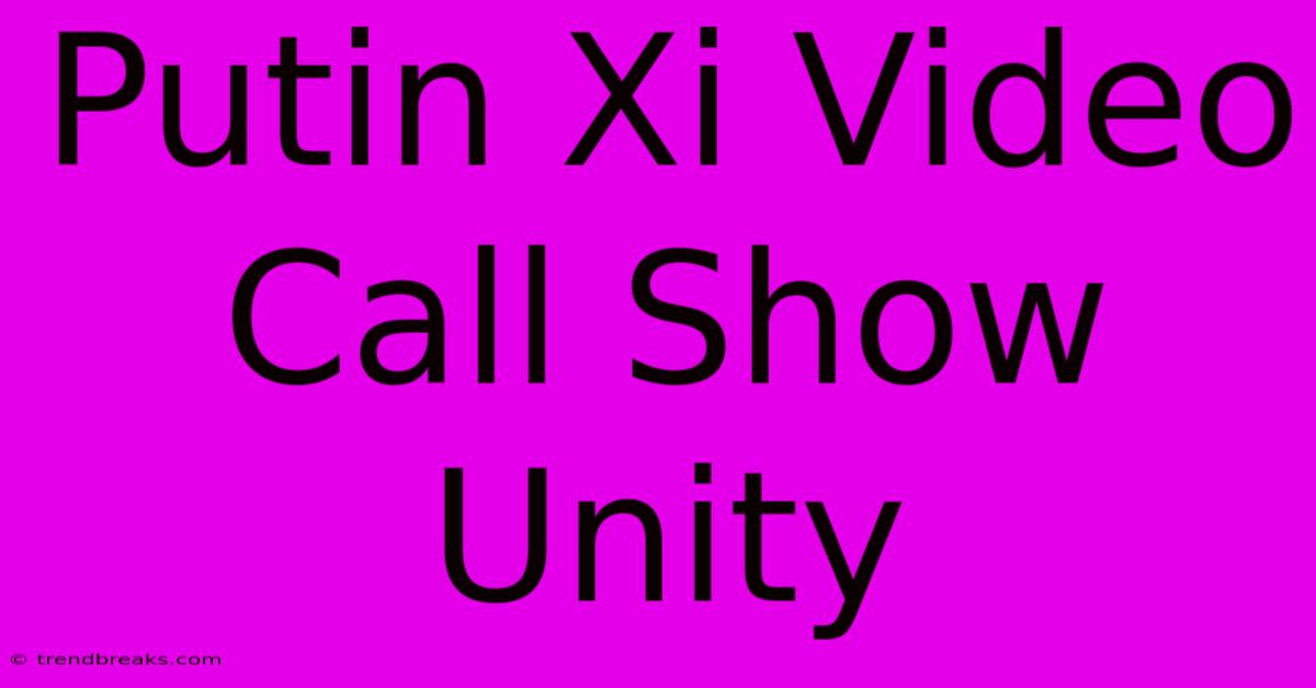 Putin Xi Video Call Show Unity