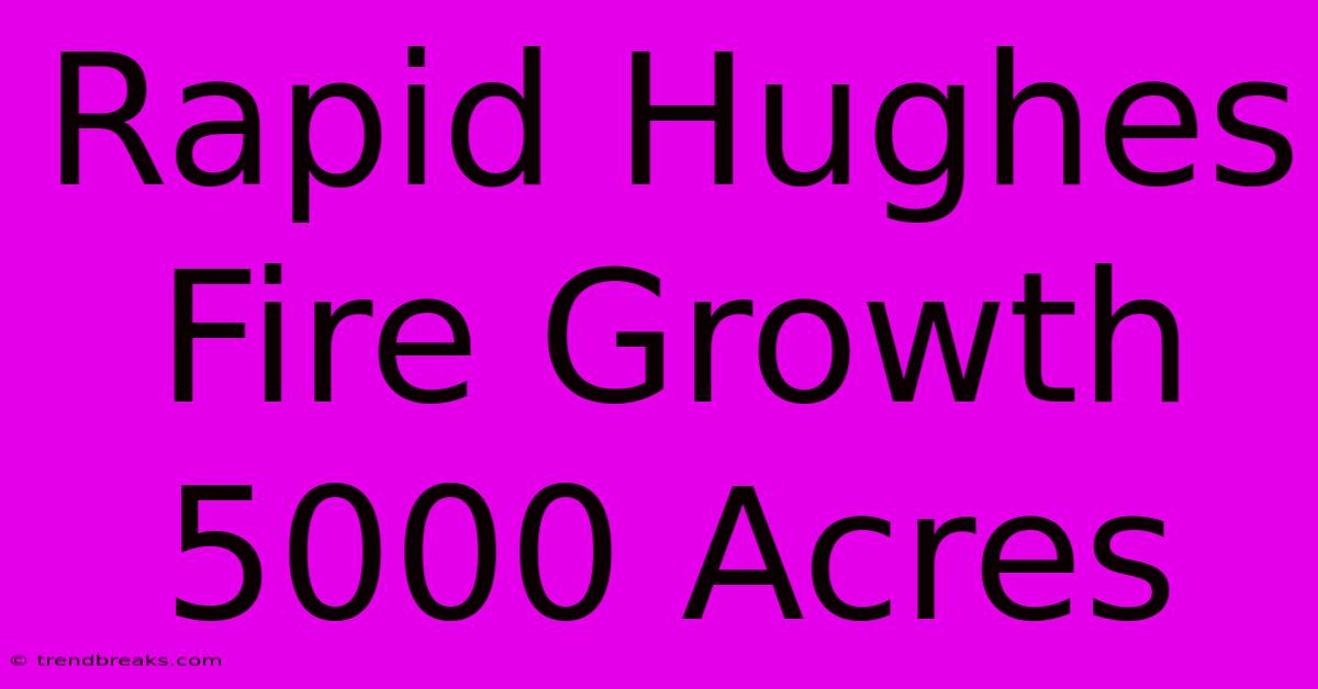 Rapid Hughes Fire Growth 5000 Acres