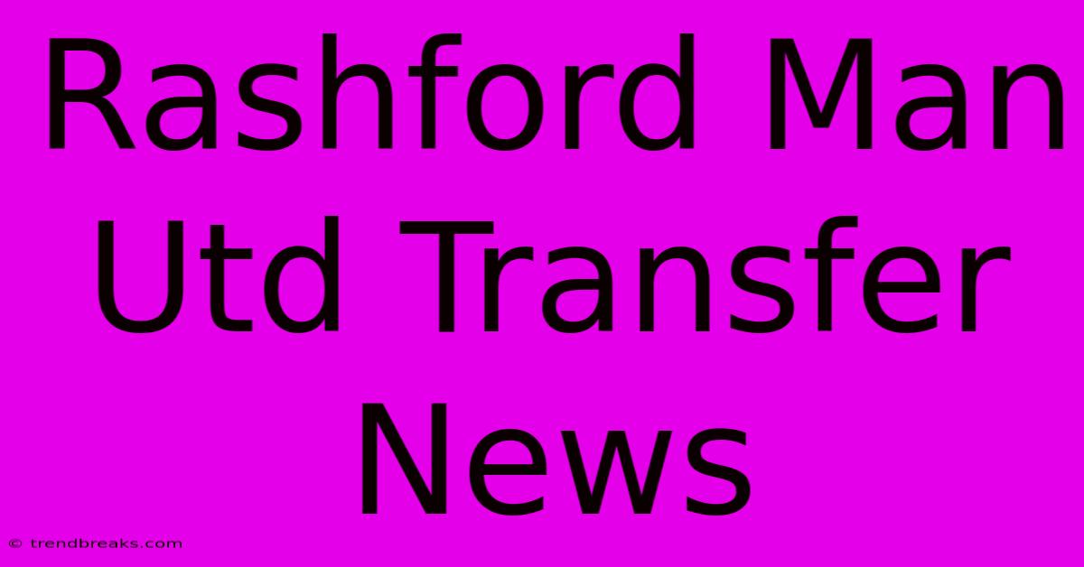 Rashford Man Utd Transfer News