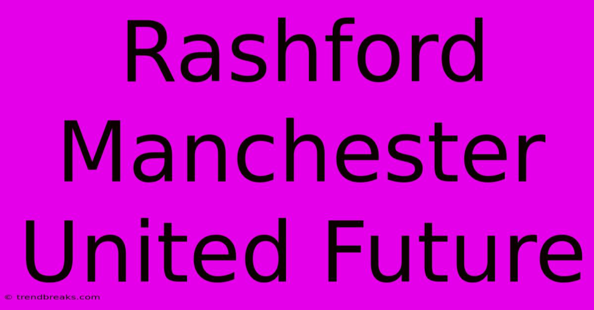 Rashford Manchester United Future