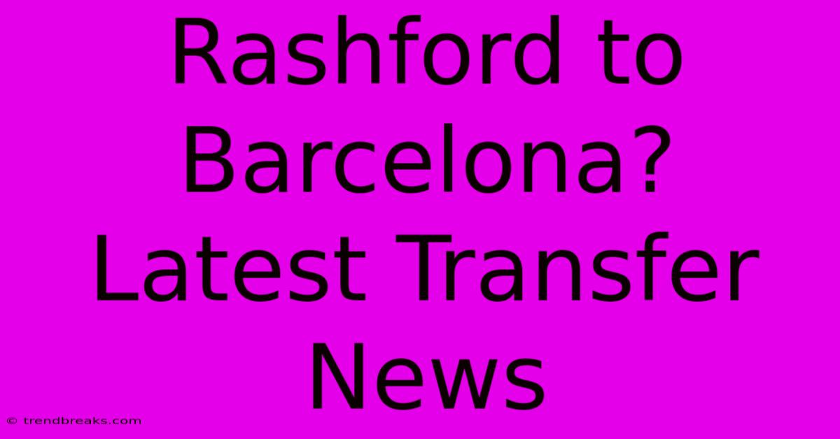 Rashford To Barcelona? Latest Transfer News