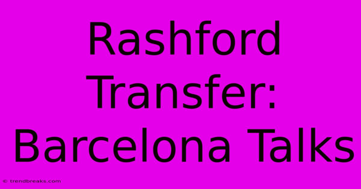 Rashford Transfer: Barcelona Talks