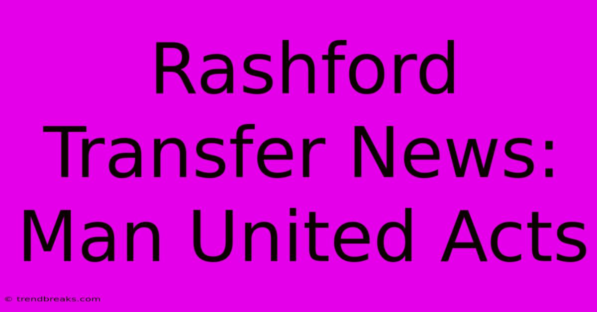 Rashford Transfer News: Man United Acts