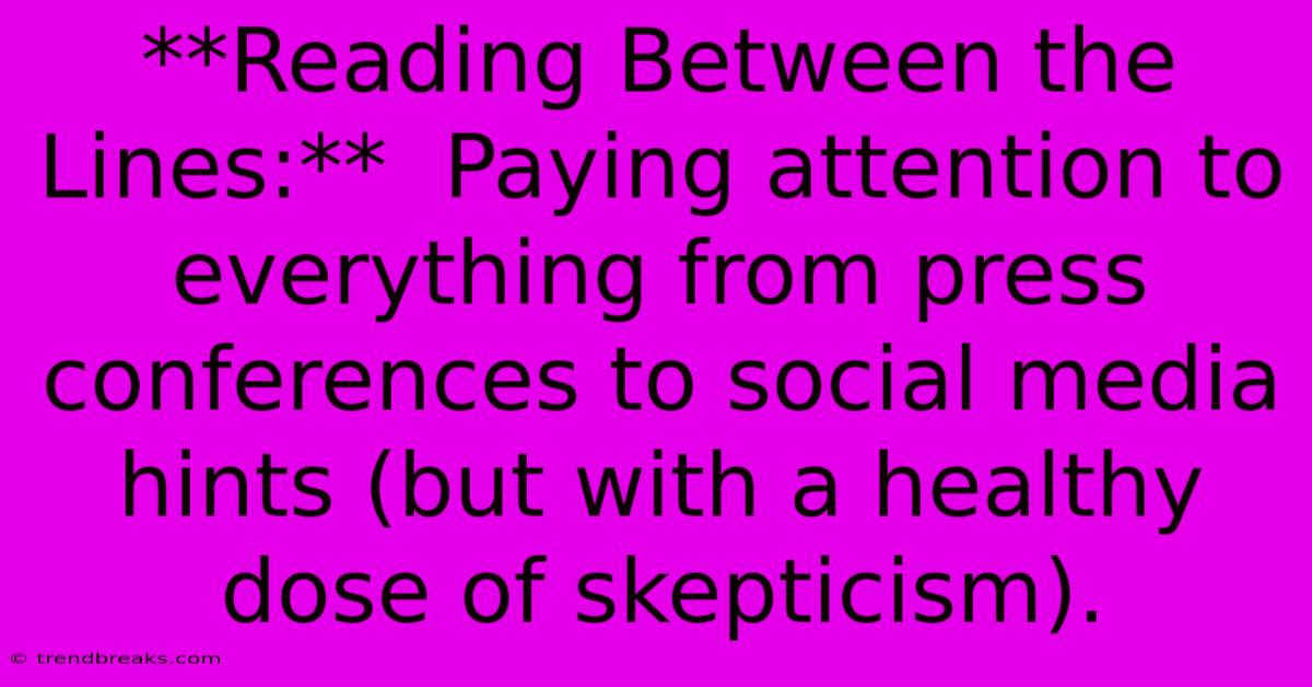 **Reading Between The Lines:**  Paying Attention To Everything From Press Conferences To Social Media Hints (but With A Healthy Dose Of Skepticism).