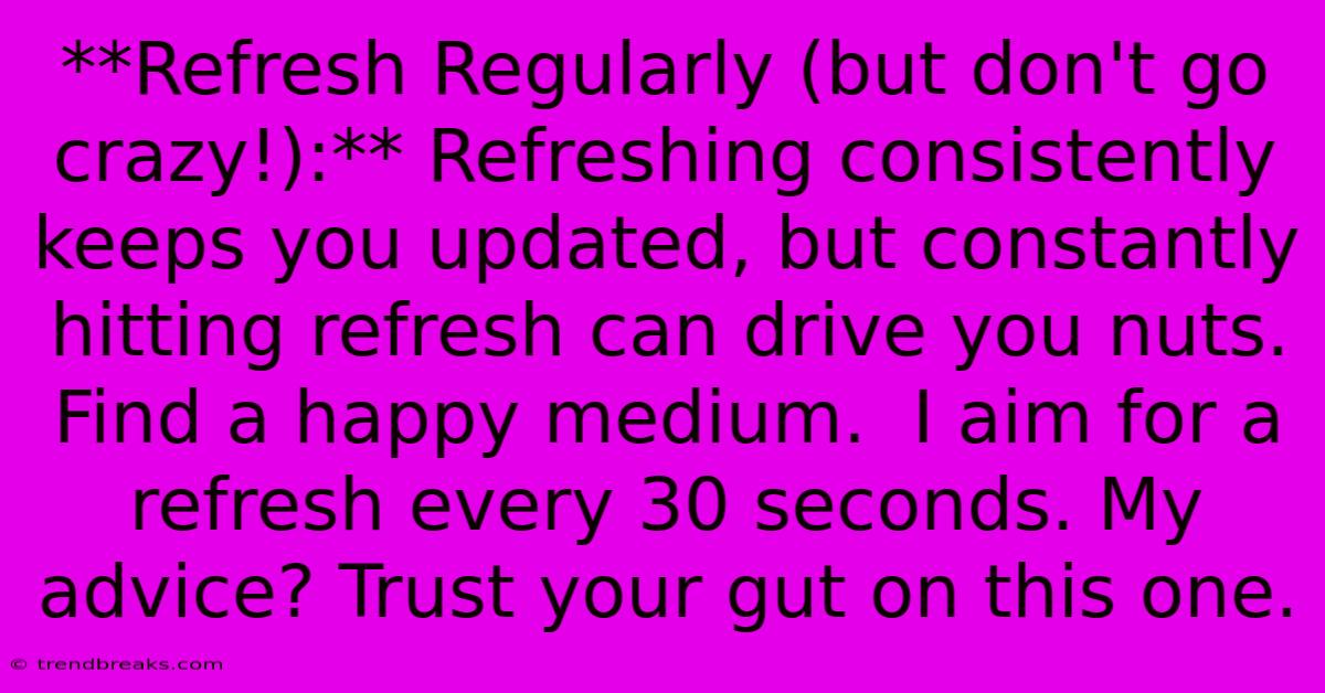 **Refresh Regularly (but Don't Go Crazy!):** Refreshing Consistently Keeps You Updated, But Constantly Hitting Refresh Can Drive You Nuts. Find A Happy Medium.  I Aim For A Refresh Every 30 Seconds. My Advice? Trust Your Gut On This One.