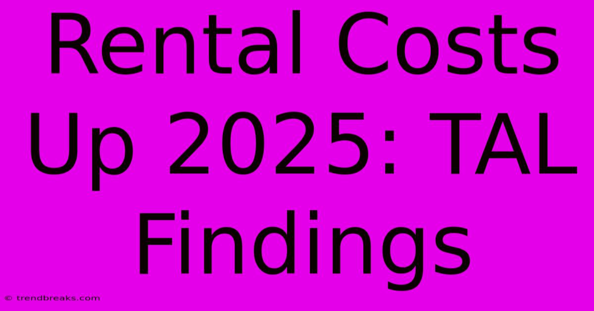 Rental Costs Up 2025: TAL Findings