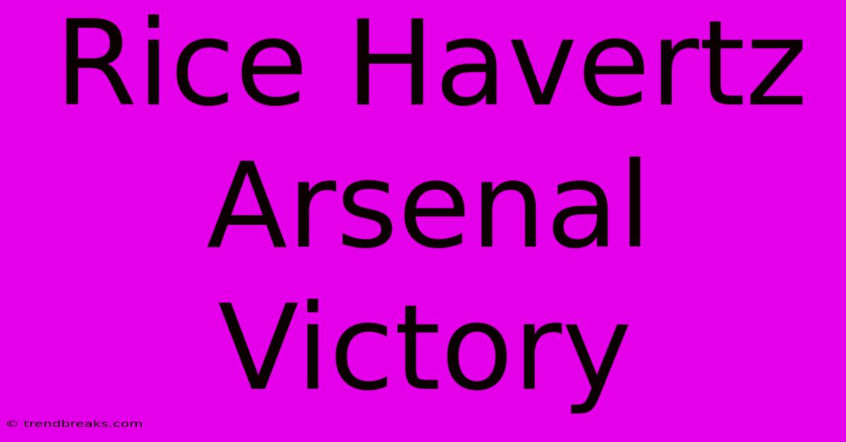 Rice Havertz Arsenal Victory