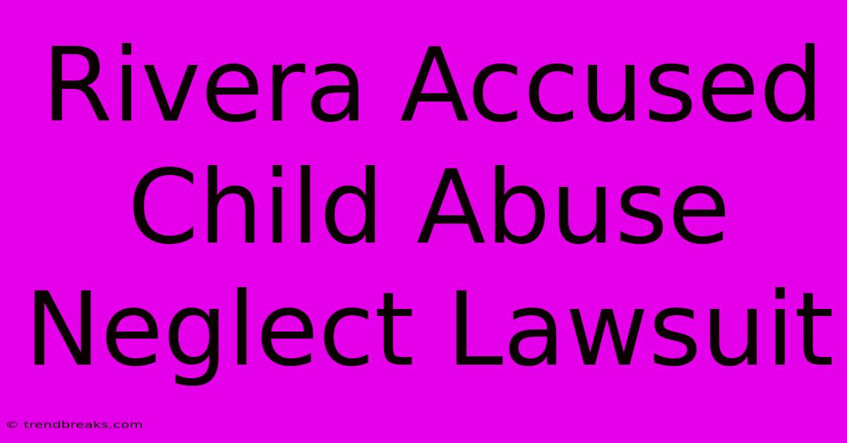 Rivera Accused Child Abuse Neglect Lawsuit 