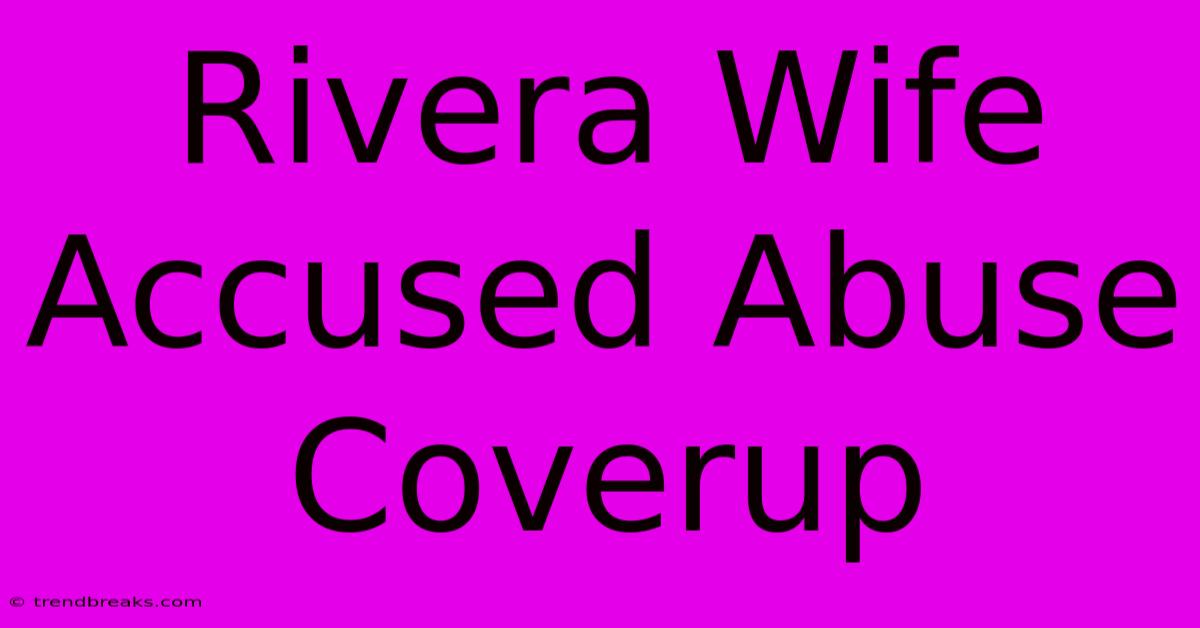 Rivera Wife Accused Abuse Coverup