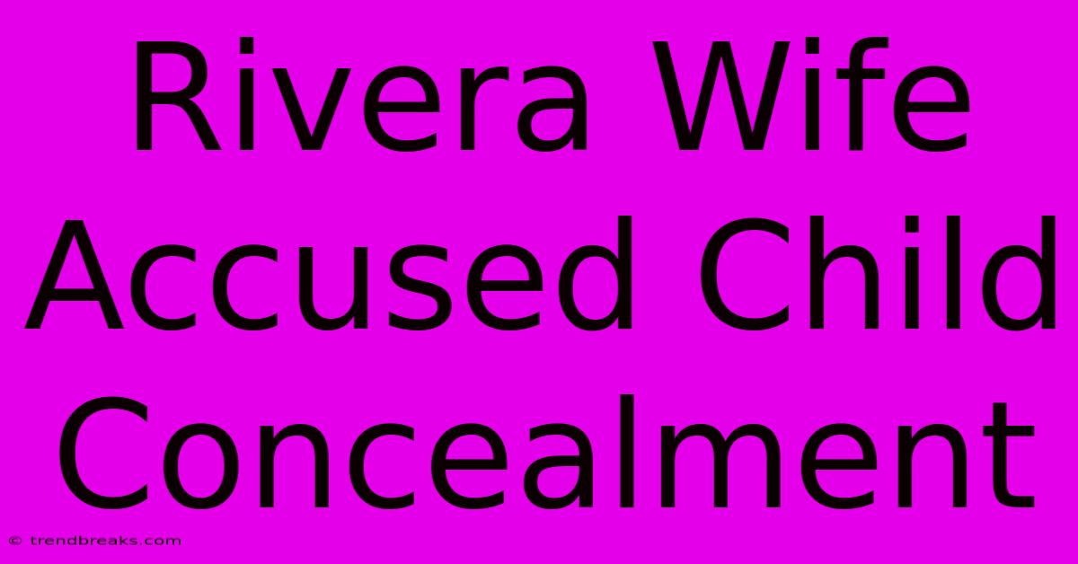 Rivera Wife Accused Child Concealment