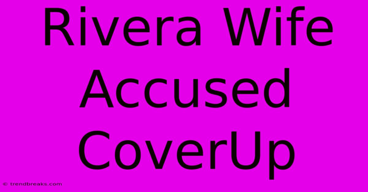 Rivera Wife Accused CoverUp