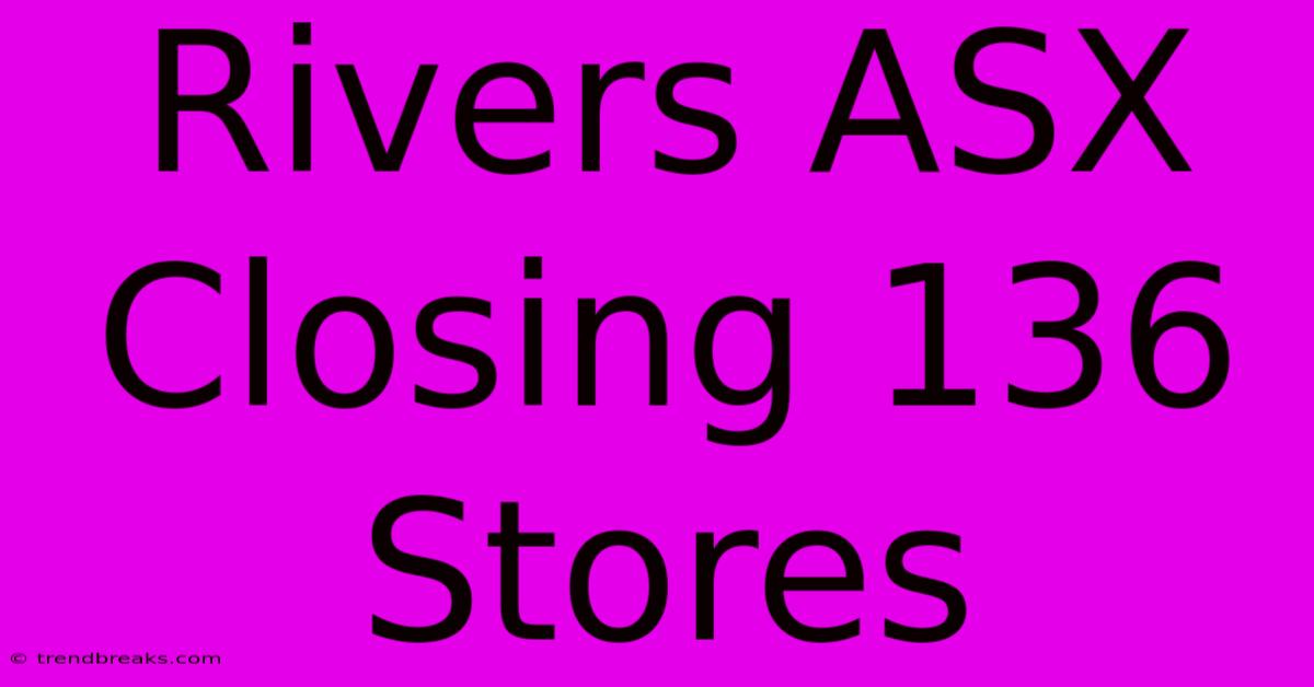 Rivers ASX Closing 136 Stores