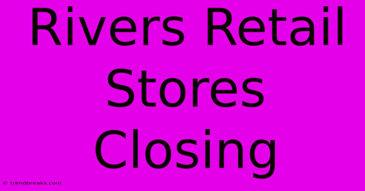 Rivers Retail Stores Closing