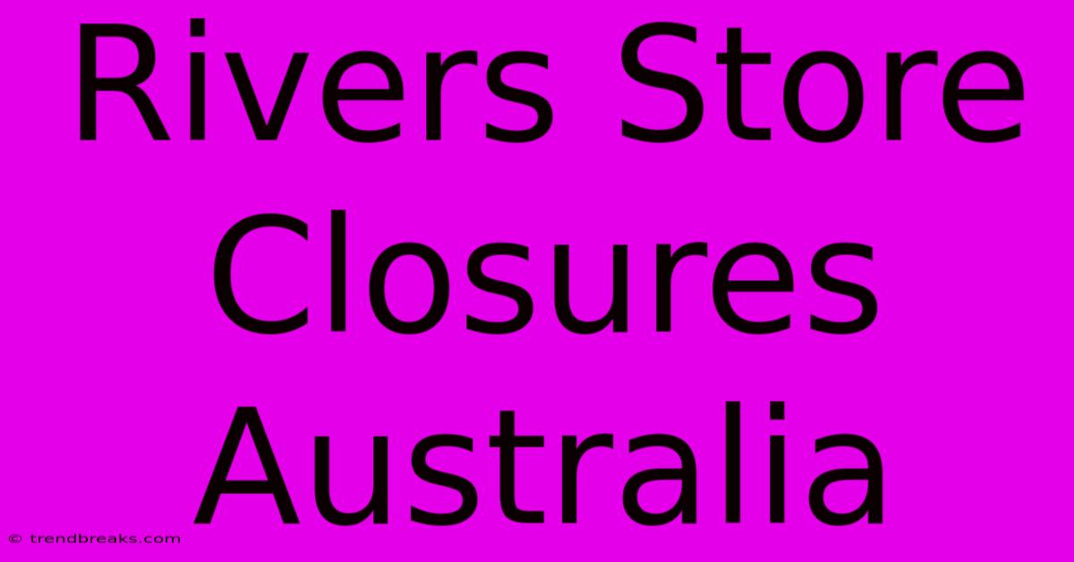 Rivers Store Closures Australia