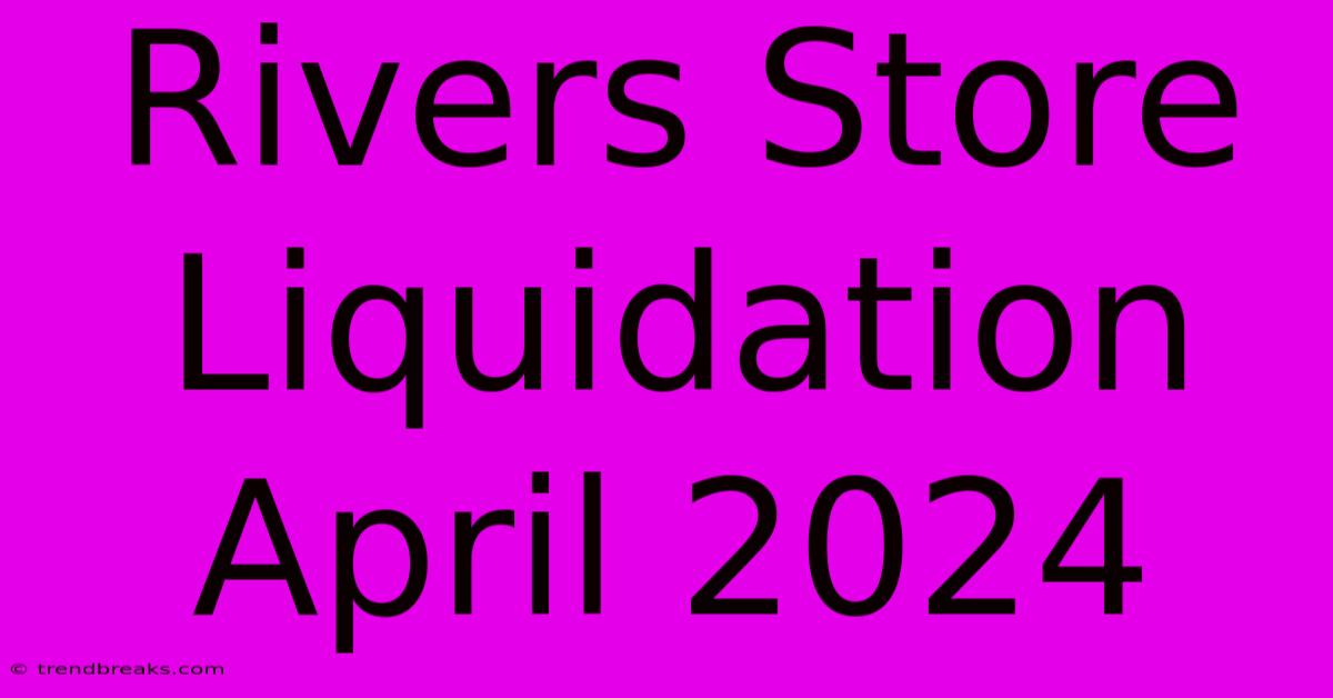 Rivers Store Liquidation April 2024