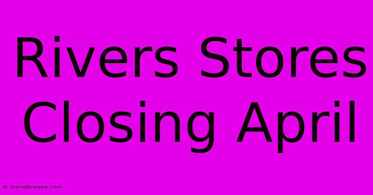 Rivers Stores Closing April