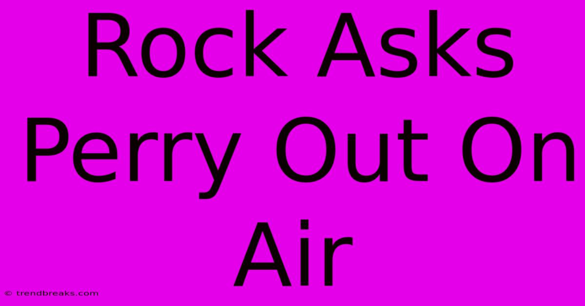 Rock Asks Perry Out On Air