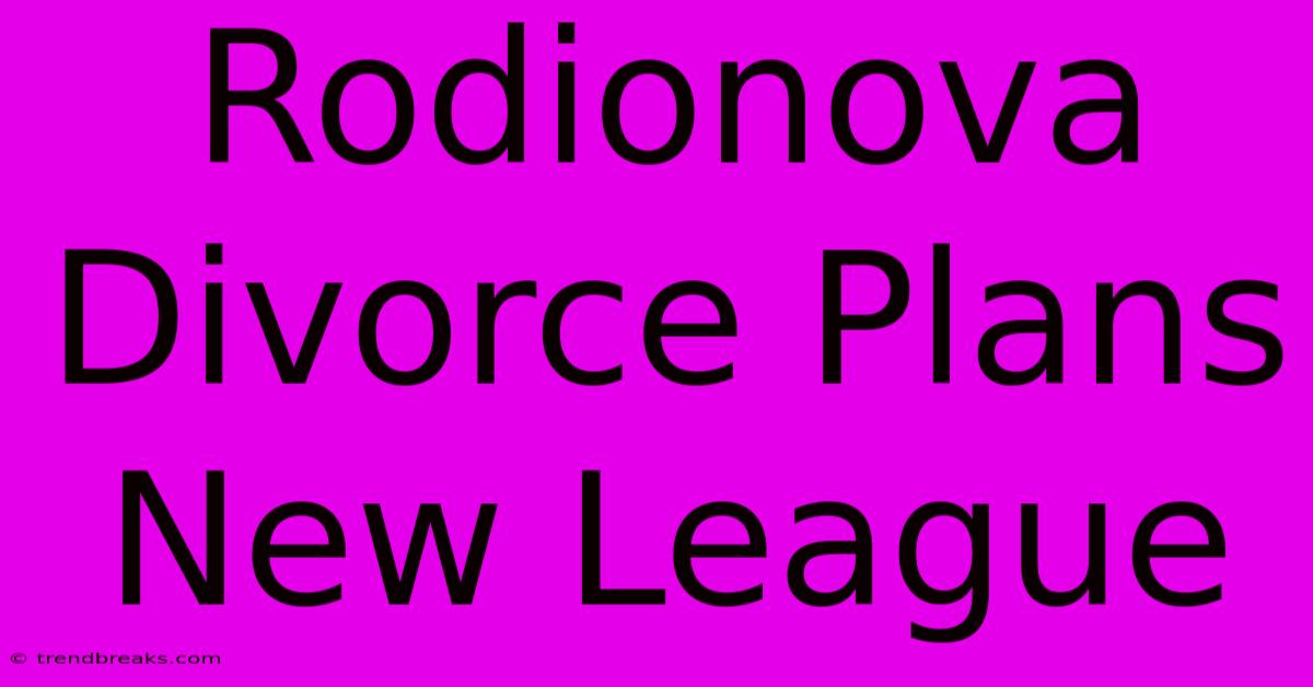 Rodionova Divorce Plans New League