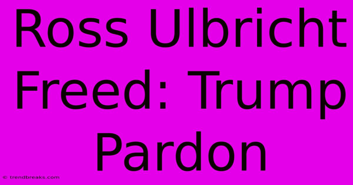 Ross Ulbricht Freed: Trump Pardon