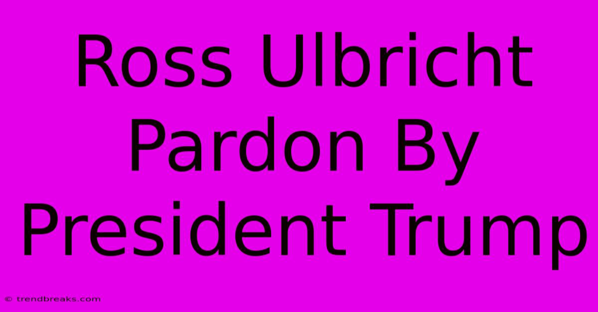 Ross Ulbricht Pardon By President Trump