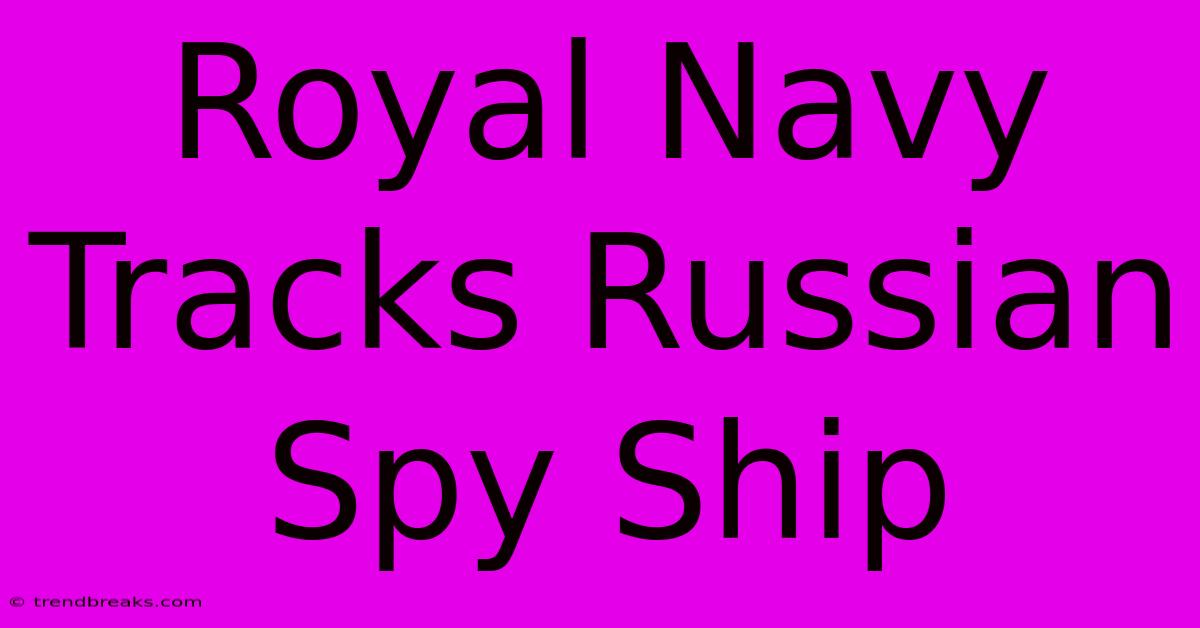 Royal Navy Tracks Russian Spy Ship