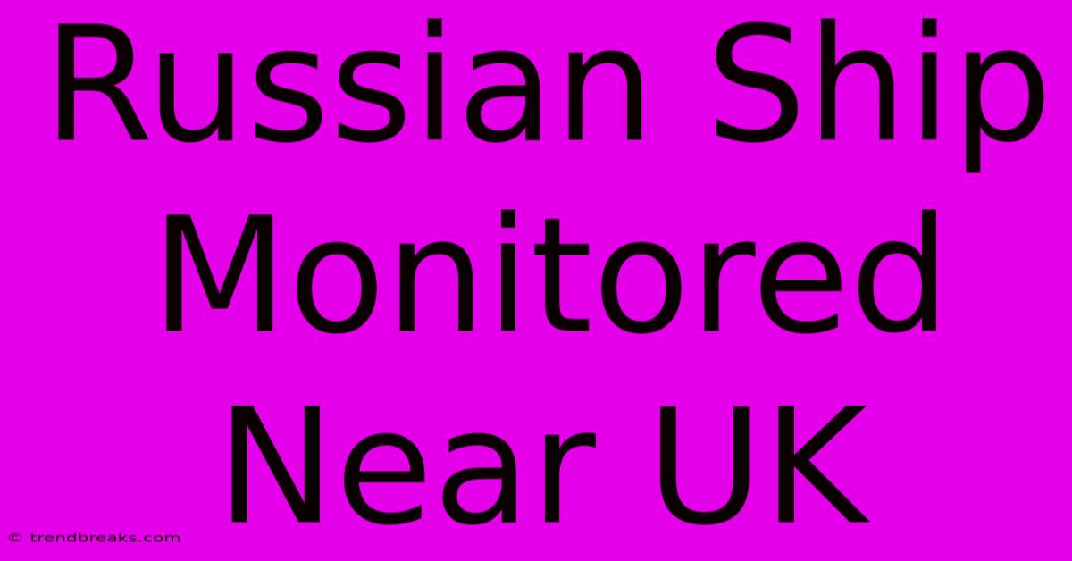 Russian Ship Monitored Near UK