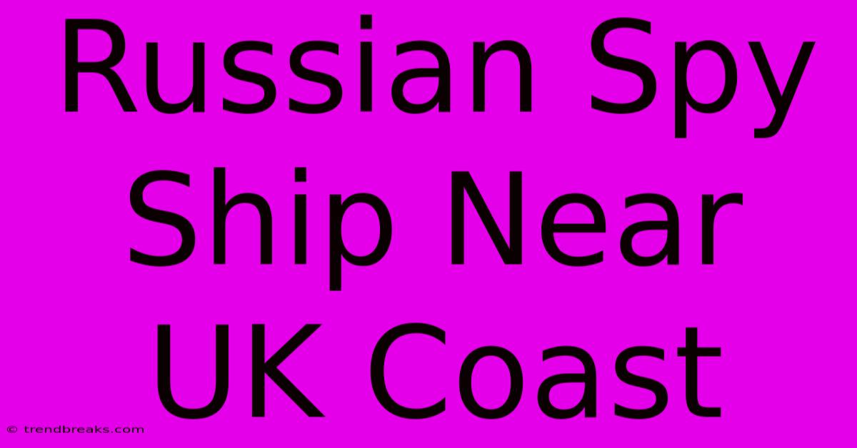 Russian Spy Ship Near UK Coast