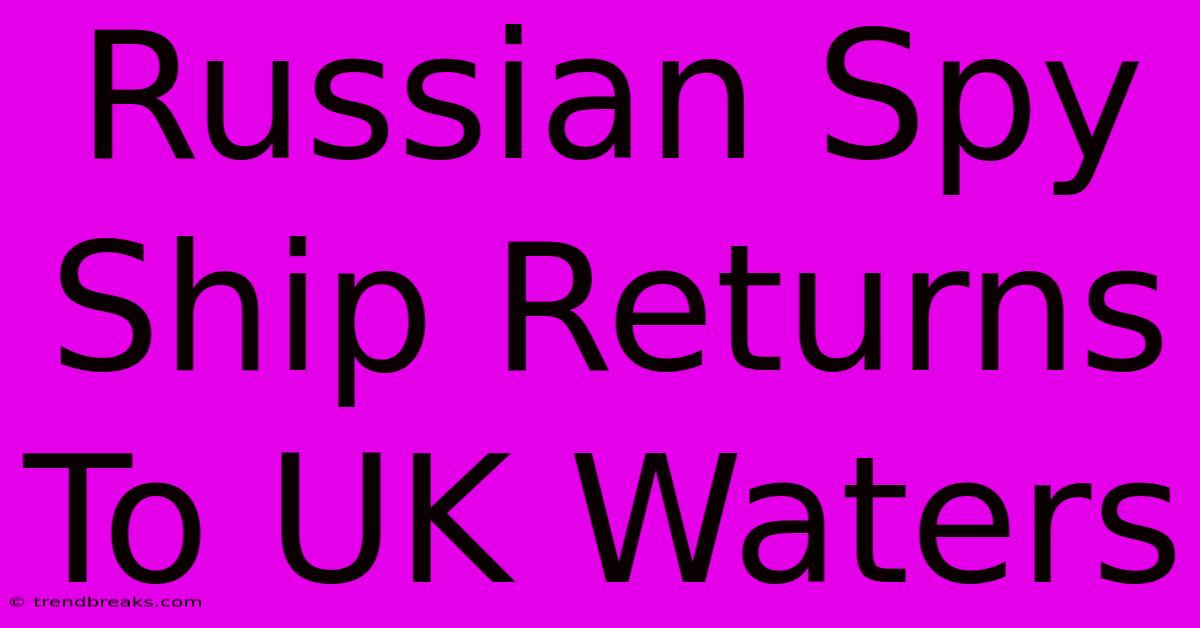 Russian Spy Ship Returns To UK Waters