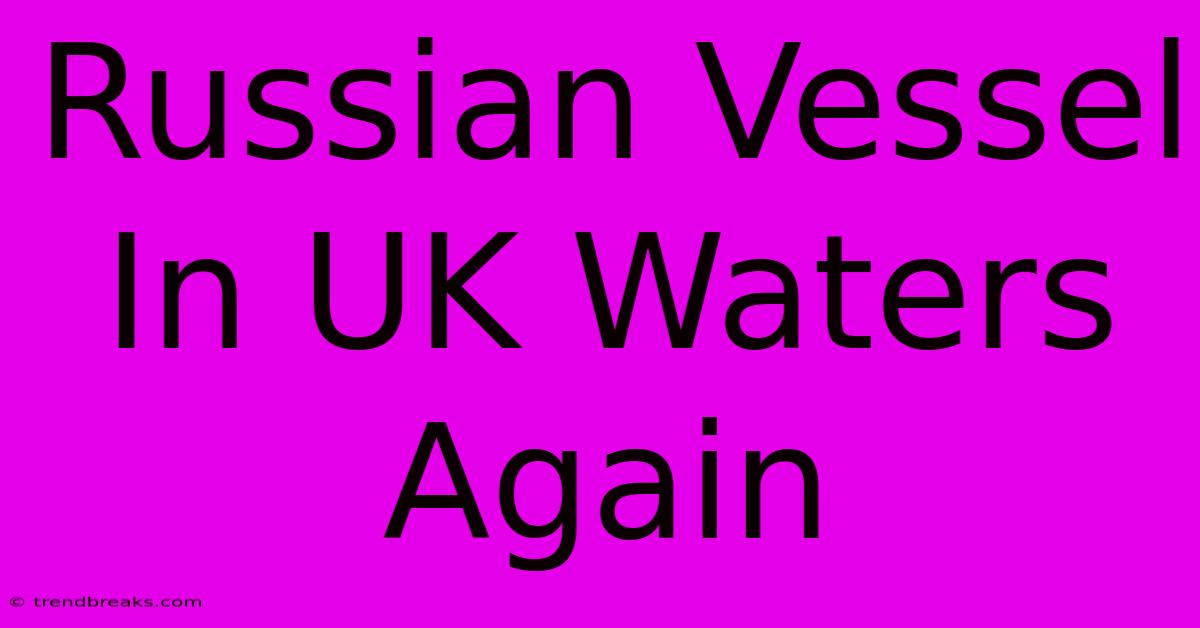 Russian Vessel In UK Waters Again