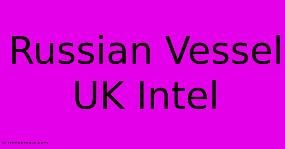 Russian Vessel UK Intel