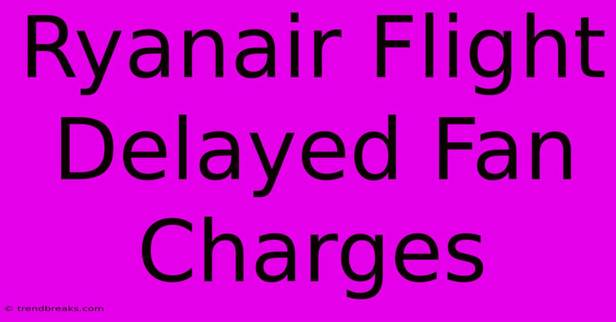 Ryanair Flight Delayed Fan Charges