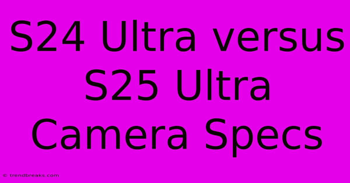 S24 Ultra Versus S25 Ultra Camera Specs