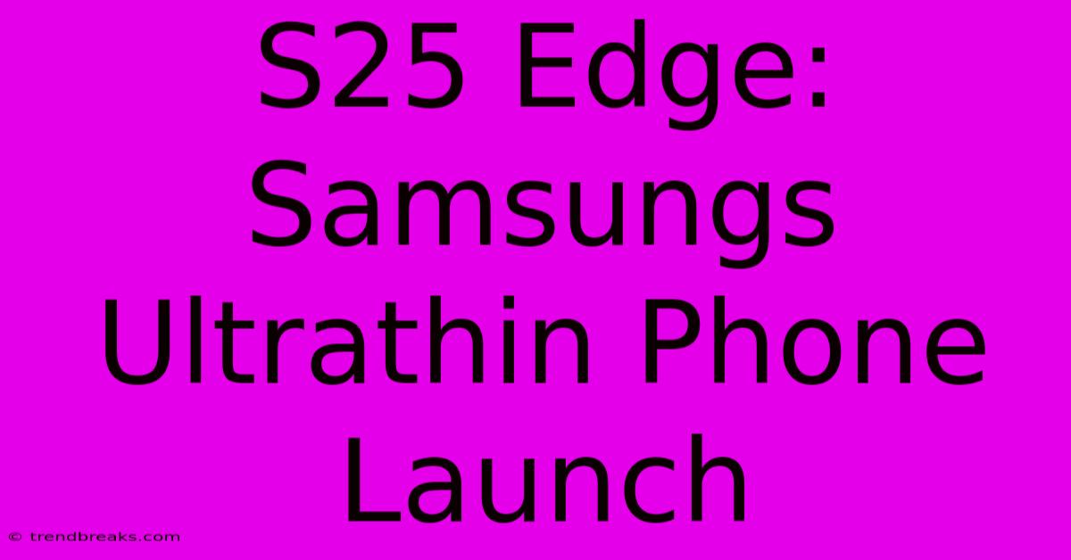 S25 Edge: Samsungs Ultrathin Phone Launch