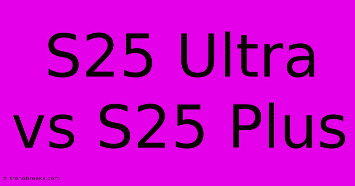 S25 Ultra Vs S25 Plus