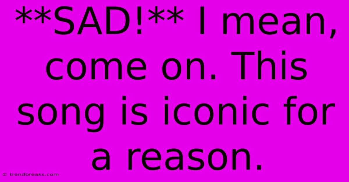 **SAD!** I Mean, Come On. This Song Is Iconic For A Reason.