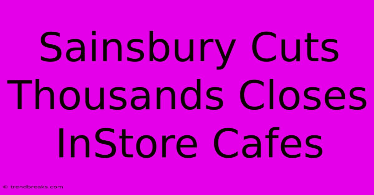 Sainsbury Cuts Thousands Closes InStore Cafes