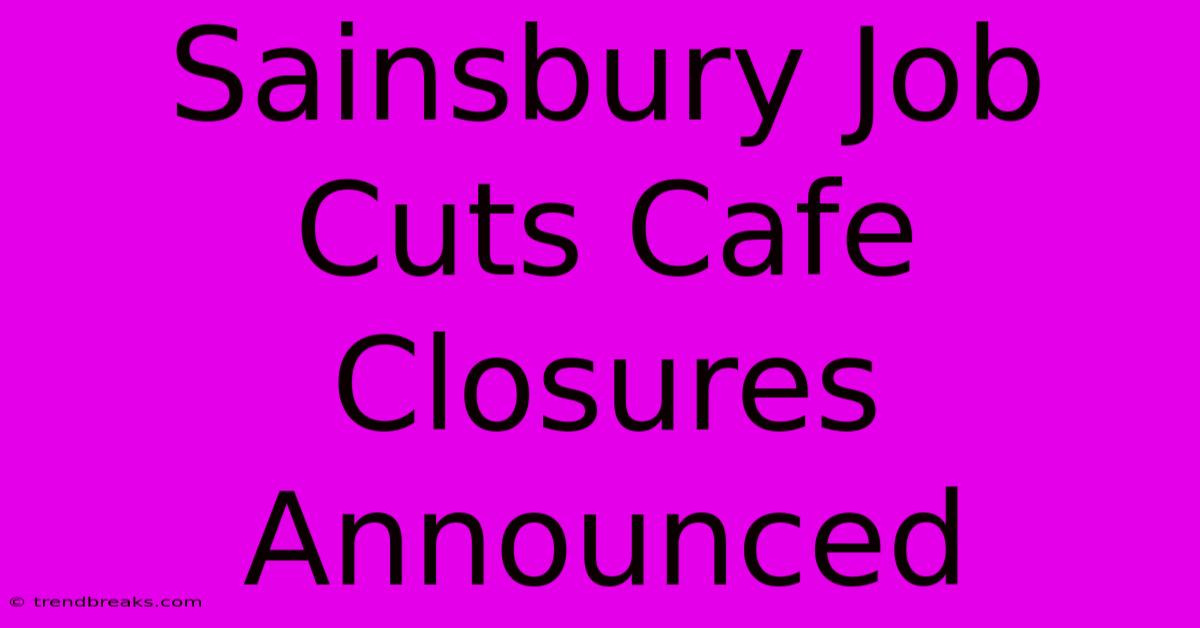 Sainsbury Job Cuts Cafe Closures Announced