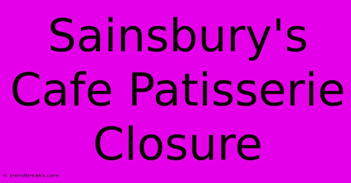 Sainsbury's Cafe Patisserie Closure